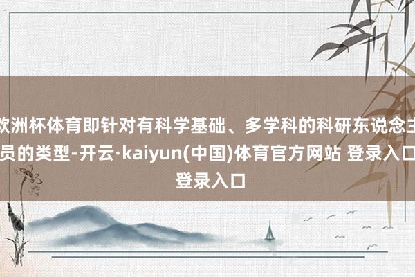 欧洲杯体育即针对有科学基础、多学科的科研东说念主员的类型-开云·kaiyun(中国)体育官方网站 登录入口