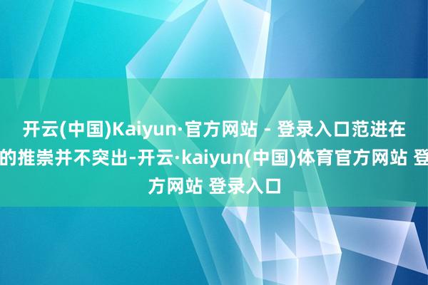 开云(中国)Kaiyun·官方网站 - 登录入口范进在科场上的推崇并不突出-开云·kaiyun(中国)体育官方网站 登录入口