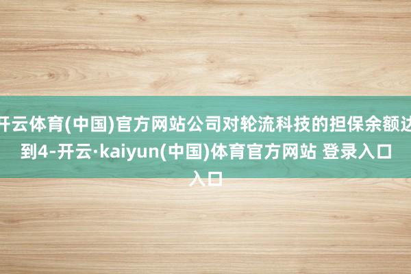 开云体育(中国)官方网站公司对轮流科技的担保余额达到4-开云·kaiyun(中国)体育官方网站 登录入口