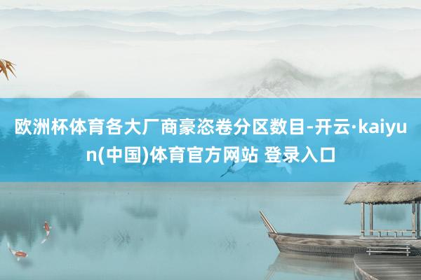 欧洲杯体育各大厂商豪恣卷分区数目-开云·kaiyun(中国)体育官方网站 登录入口