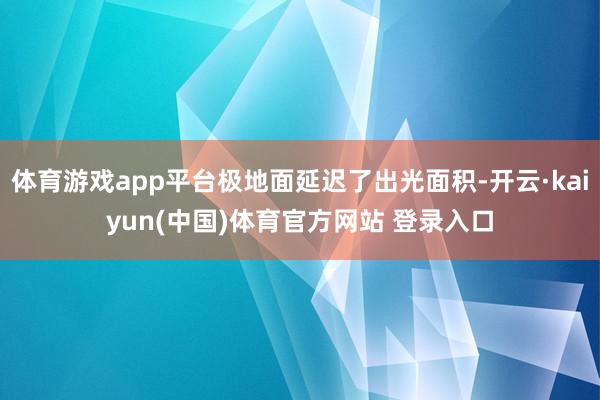 体育游戏app平台极地面延迟了出光面积-开云·kaiyun(中国)体育官方网站 登录入口