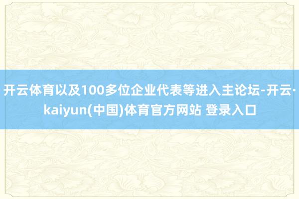 开云体育以及100多位企业代表等进入主论坛-开云·kaiyun(中国)体育官方网站 登录入口