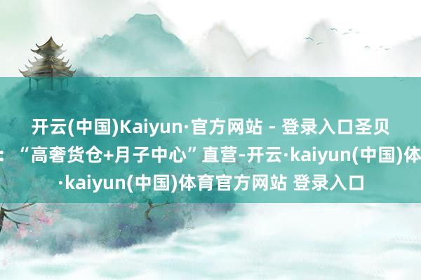 开云(中国)Kaiyun·官方网站 - 登录入口圣贝拉走的是轻资产模式：“高奢货仓+月子中心”直营-开云·kaiyun(中国)体育官方网站 登录入口