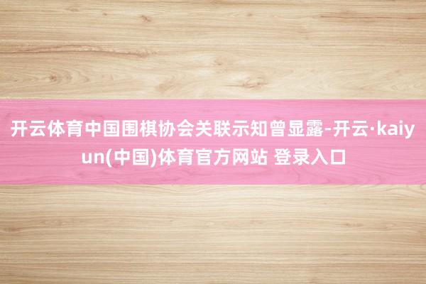 开云体育中国围棋协会关联示知曾显露-开云·kaiyun(中国)体育官方网站 登录入口