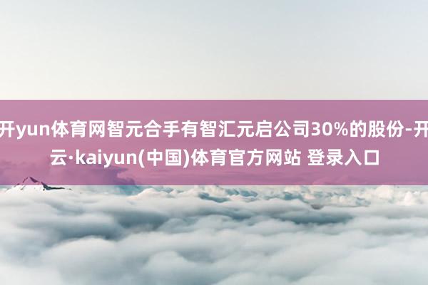 开yun体育网智元合手有智汇元启公司30%的股份-开云·kaiyun(中国)体育官方网站 登录入口