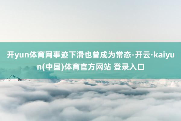 开yun体育网事迹下滑也曾成为常态-开云·kaiyun(中国)体育官方网站 登录入口