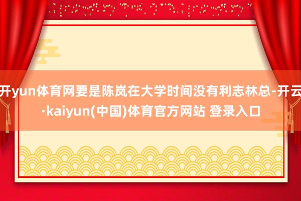 开yun体育网要是陈岚在大学时间没有利志林总-开云·kaiyun(中国)体育官方网站 登录入口