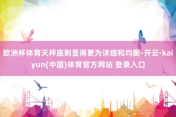 欧洲杯体育天秤座则显得更为详细和均衡-开云·kaiyun(中国)体育官方网站 登录入口