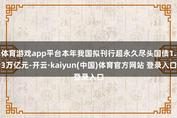 体育游戏app平台本年我国拟刊行超永久尽头国债1.3万亿元-开云·kaiyun(中国)体育官方网站 登录入口