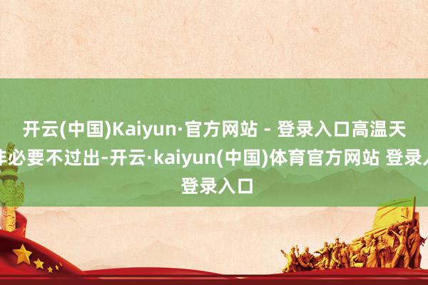 开云(中国)Kaiyun·官方网站 - 登录入口高温天气非必要不过出-开云·kaiyun(中国)体育官方网站 登录入口