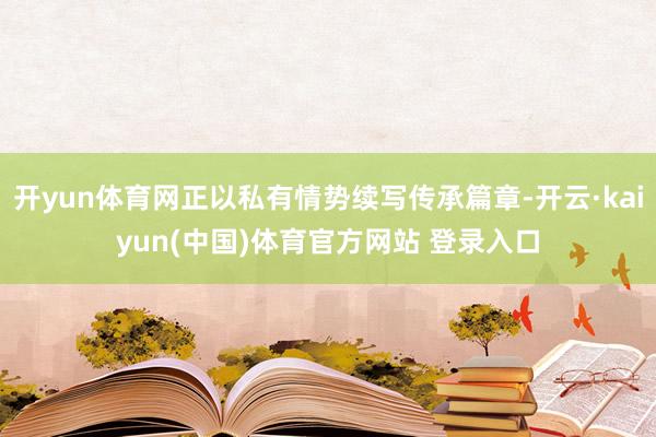 开yun体育网正以私有情势续写传承篇章-开云·kaiyun(中国)体育官方网站 登录入口