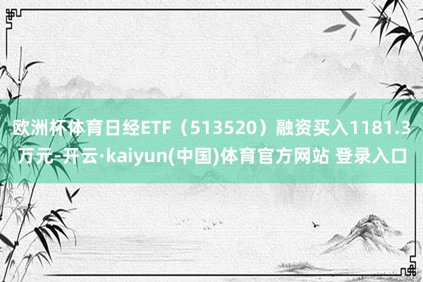 欧洲杯体育日经ETF（513520）融资买入1181.3万元-开云·kaiyun(中国)体育官方网站 登录入口
