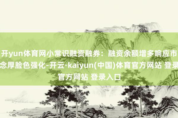 开yun体育网小常识融资融券：融资余额增多响应市集作念厚脸色强化-开云·kaiyun(中国)体育官方网站 登录入口