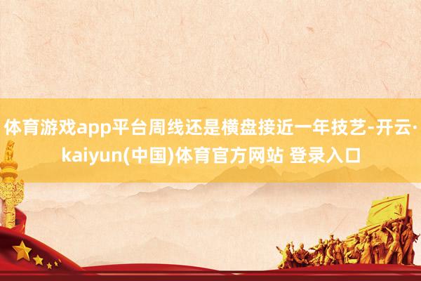 体育游戏app平台周线还是横盘接近一年技艺-开云·kaiyun(中国)体育官方网站 登录入口