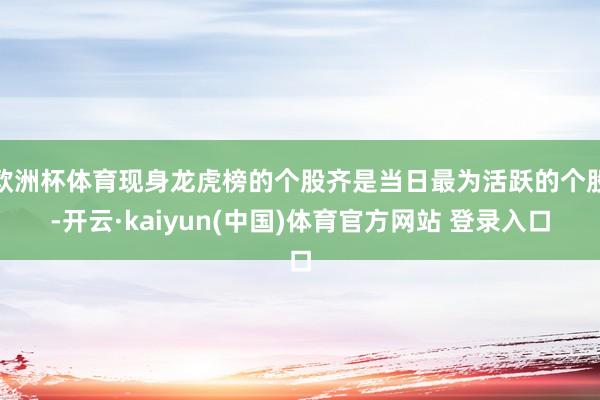 欧洲杯体育现身龙虎榜的个股齐是当日最为活跃的个股-开云·kaiyun(中国)体育官方网站 登录入口