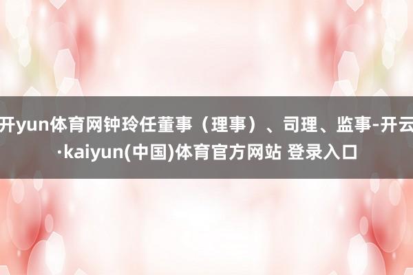 开yun体育网钟玲任董事（理事）、司理、监事-开云·kaiyun(中国)体育官方网站 登录入口