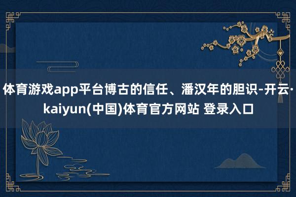 体育游戏app平台博古的信任、潘汉年的胆识-开云·kaiyun(中国)体育官方网站 登录入口