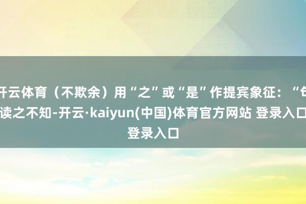 开云体育（不欺余）用“之”或“是”作提宾象征：“句读之不知-开云·kaiyun(中国)体育官方网站 登录入口