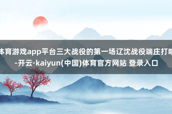 体育游戏app平台三大战役的第一场辽沈战役端庄打响-开云·kaiyun(中国)体育官方网站 登录入口