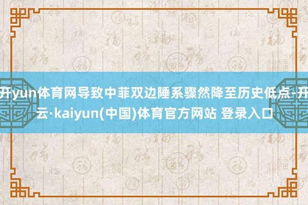 开yun体育网导致中菲双边陲系骤然降至历史低点-开云·kaiyun(中国)体育官方网站 登录入口