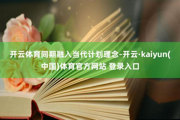 开云体育同期融入当代计划理念-开云·kaiyun(中国)体育官方网站 登录入口