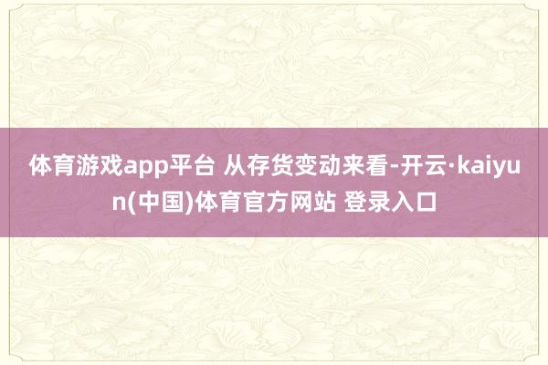 体育游戏app平台 　　从存货变动来看-开云·kaiyun(中国)体育官方网站 登录入口