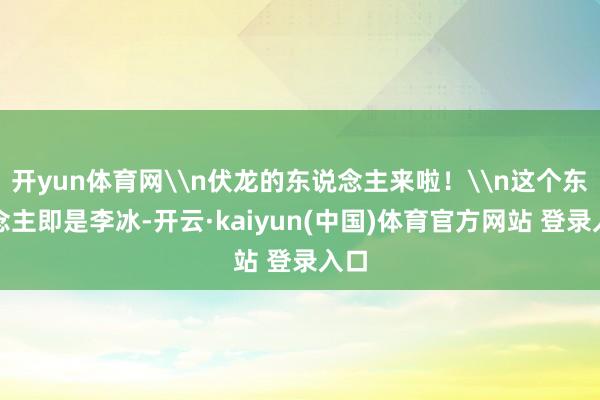开yun体育网\n伏龙的东说念主来啦！\n这个东说念主即是李冰-开云·kaiyun(中国)体育官方网站 登录入口
