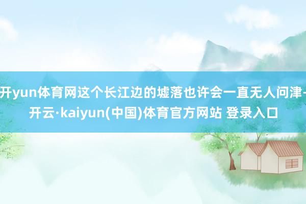 开yun体育网这个长江边的墟落也许会一直无人问津-开云·kaiyun(中国)体育官方网站 登录入口