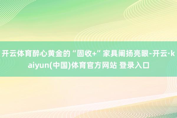 开云体育醉心黄金的“固收+”家具阐扬亮眼-开云·kaiyun(中国)体育官方网站 登录入口