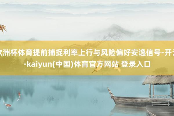 欧洲杯体育提前捕捉利率上行与风险偏好安逸信号-开云·kaiyun(中国)体育官方网站 登录入口