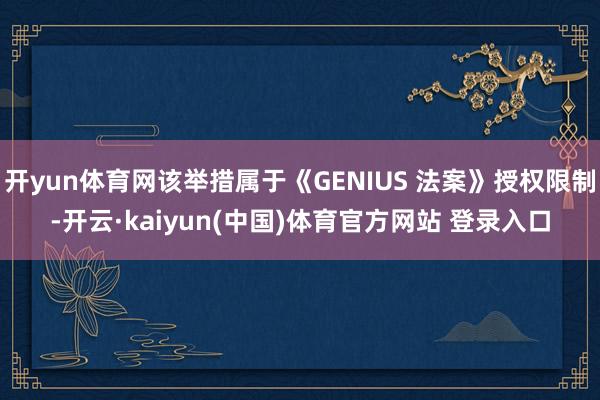 开yun体育网该举措属于《GENIUS 法案》授权限制-开云·kaiyun(中国)体育官方网站 登录入口