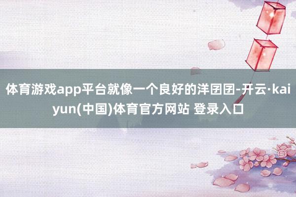 体育游戏app平台就像一个良好的洋囝囝-开云·kaiyun(中国)体育官方网站 登录入口