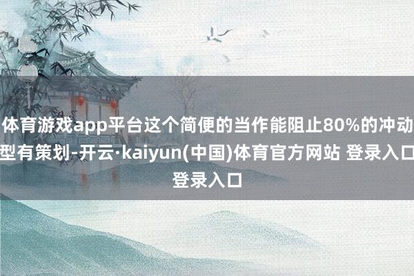 体育游戏app平台这个简便的当作能阻止80%的冲动型有策划-开云·kaiyun(中国)体育官方网站 登录入口