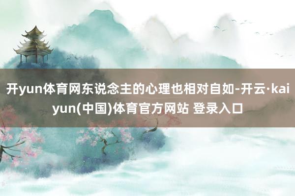 开yun体育网东说念主的心理也相对自如-开云·kaiyun(中国)体育官方网站 登录入口