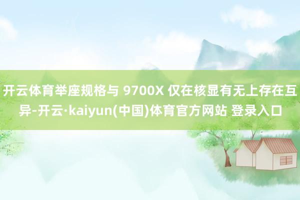 开云体育举座规格与 9700X 仅在核显有无上存在互异-开云·kaiyun(中国)体育官方网站 登录入口