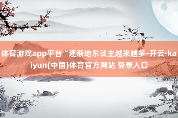 体育游戏app平台“逐渐地东谈主越来越多-开云·kaiyun(中国)体育官方网站 登录入口