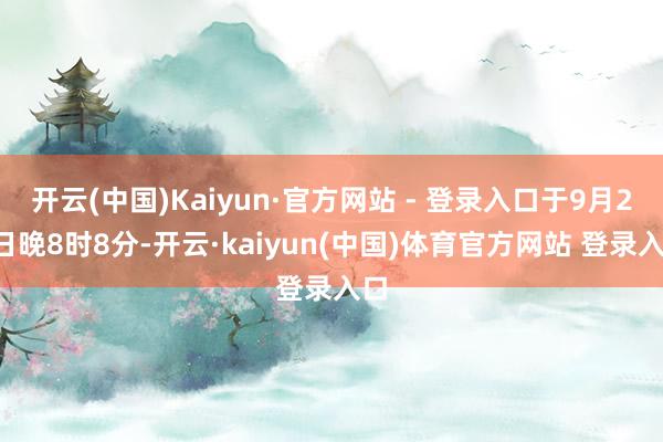 开云(中国)Kaiyun·官方网站 - 登录入口于9月26日晚8时8分-开云·kaiyun(中国)体育官方网站 登录入口