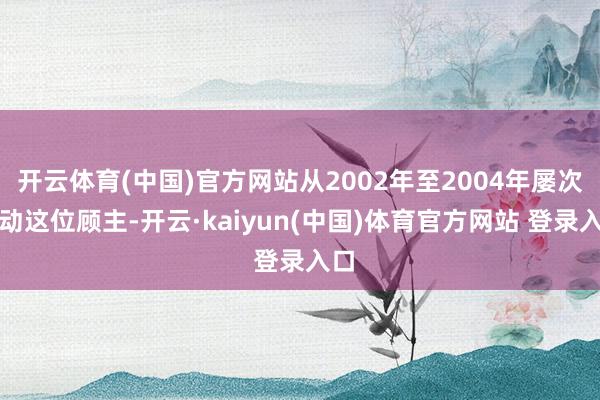 开云体育(中国)官方网站从2002年至2004年屡次劳动这位顾主-开云·kaiyun(中国)体育官方网站 登录入口