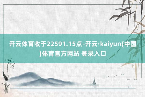开云体育收于22591.15点-开云·kaiyun(中国)体育官方网站 登录入口