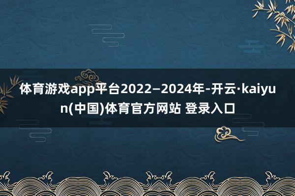 体育游戏app平台2022—2024年-开云·kaiyun(中国)体育官方网站 登录入口