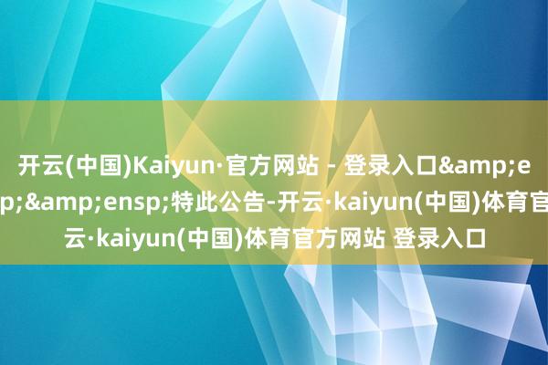 开云(中国)Kaiyun·官方网站 - 登录入口   特此公告-开云·kaiyun(中国)体育官方网站 登录入口