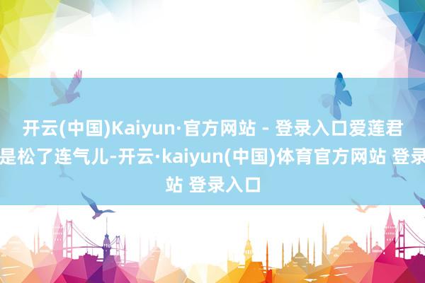 开云(中国)Kaiyun·官方网站 - 登录入口爱莲君总算是松了连气儿-开云·kaiyun(中国)体育官方网站 登录入口