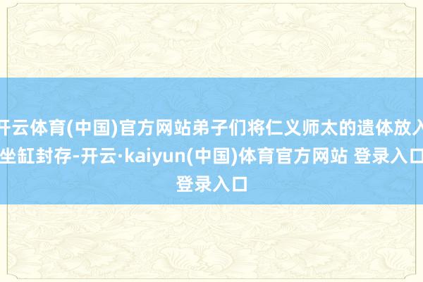 开云体育(中国)官方网站弟子们将仁义师太的遗体放入坐缸封存-开云·kaiyun(中国)体育官方网站 登录入口