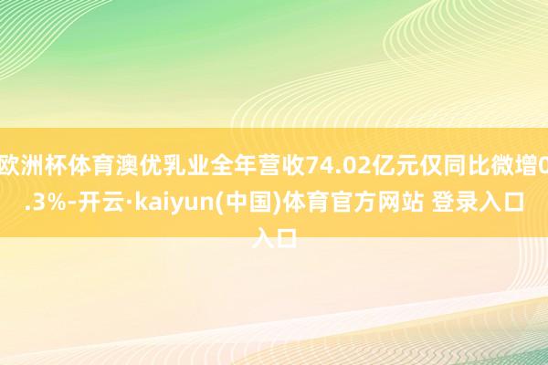 欧洲杯体育澳优乳业全年营收74.02亿元仅同比微增0.3%-开云·kaiyun(中国)体育官方网站 登录入口