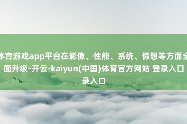 体育游戏app平台在影像、性能、系统、假想等方面全面升级-开云·kaiyun(中国)体育官方网站 登录入口