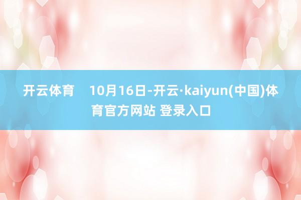 开云体育    10月16日-开云·kaiyun(中国)体育官方网站 登录入口