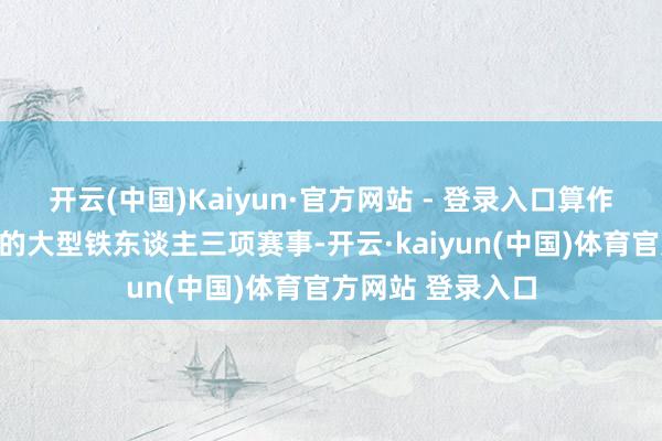 开云(中国)Kaiyun·官方网站 - 登录入口算作白云区初度举办的大型铁东谈主三项赛事-开云·kaiyun(中国)体育官方网站 登录入口