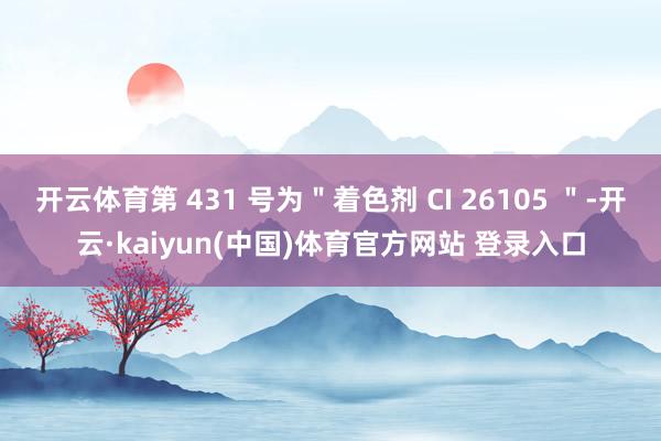 开云体育第 431 号为＂着色剂 CI 26105 ＂-开云·kaiyun(中国)体育官方网站 登录入口