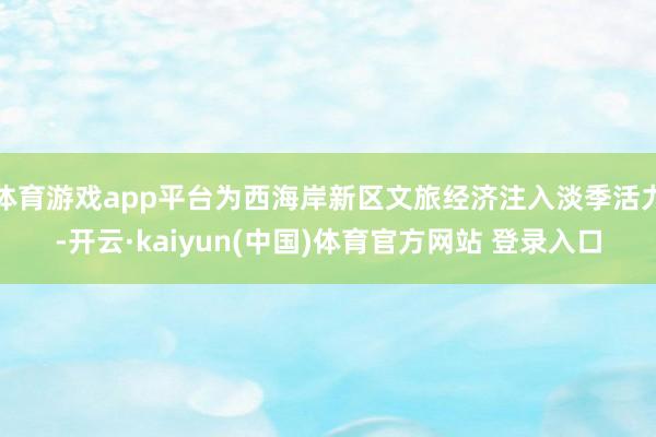 体育游戏app平台为西海岸新区文旅经济注入淡季活力-开云·kaiyun(中国)体育官方网站 登录入口