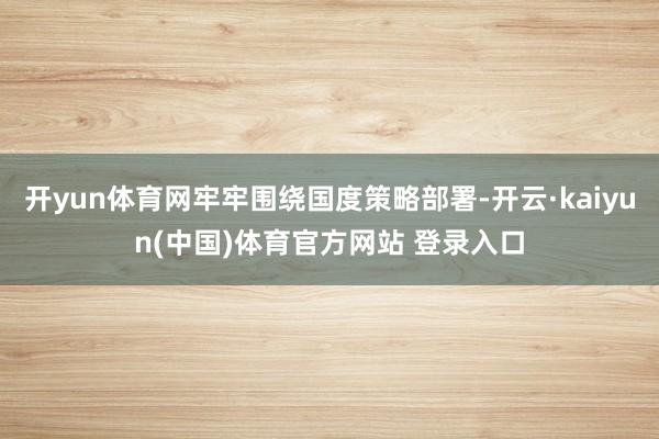 开yun体育网牢牢围绕国度策略部署-开云·kaiyun(中国)体育官方网站 登录入口